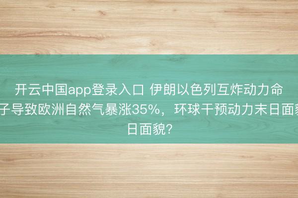 开云中国app登录入口 伊朗以色列互炸动力命根子导致欧洲自然气暴涨35%，环球干预动力末日面貌？