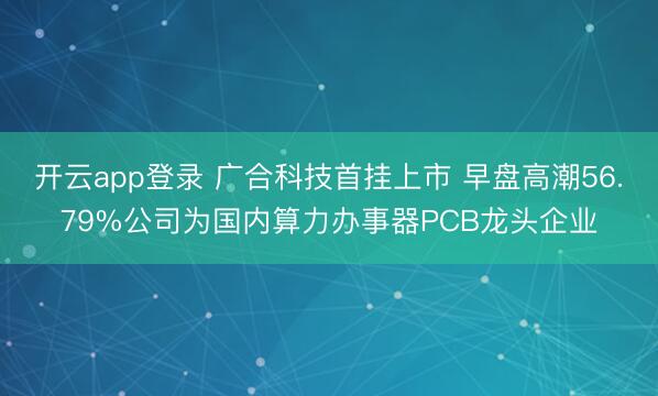 开云app登录 广合科技首挂上市 早盘高潮56.79%公司为国内算力办事器PCB龙头企业
