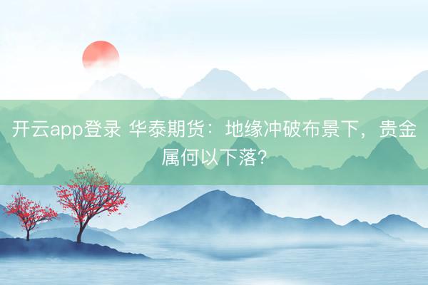 开云app登录 华泰期货：地缘冲破布景下，贵金属何以下落？