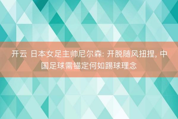 开云 日本女足主帅尼尔森: 开脱随风扭捏, 中国足球需锚定何如踢球理念