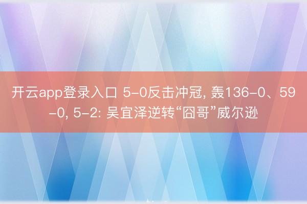 开云app登录入口 5-0反击冲冠, 轰136-0、59-0, 5-2: 吴宜泽逆转“囧哥”威尔逊