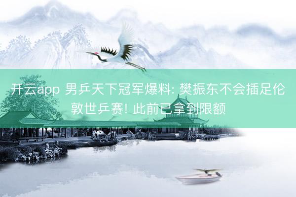开云app 男乒天下冠军爆料: 樊振东不会插足伦敦世乒赛! 此前已拿到限额