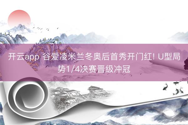 开云app 谷爱凌米兰冬奥后首秀开门红! U型局势1/4决赛晋级冲冠