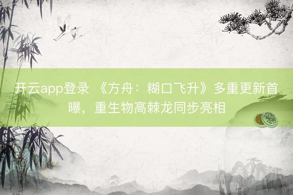 开云app登录 《方舟：糊口飞升》多重更新首曝，重生物高棘龙同步亮相