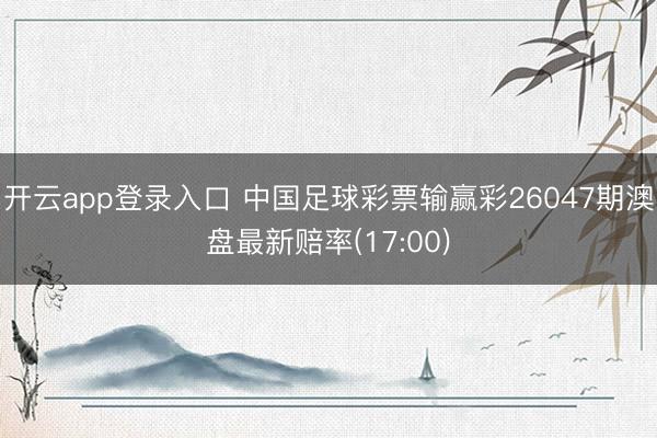 开云app登录入口 中国足球彩票输赢彩26047期澳盘最新赔率(17:00)