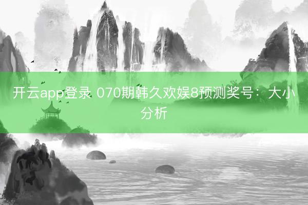 开云app登录 070期韩久欢娱8预测奖号：大小分析