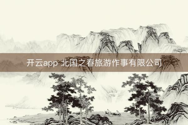 开云app 北国之春旅游作事有限公司