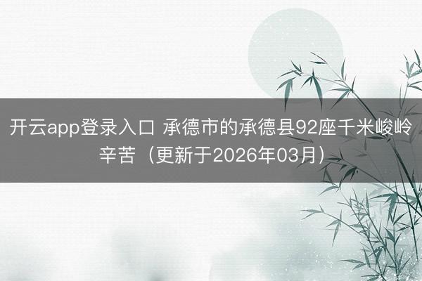 开云app登录入口 承德市的承德县92座千米峻岭辛苦（更新于2026年03月）