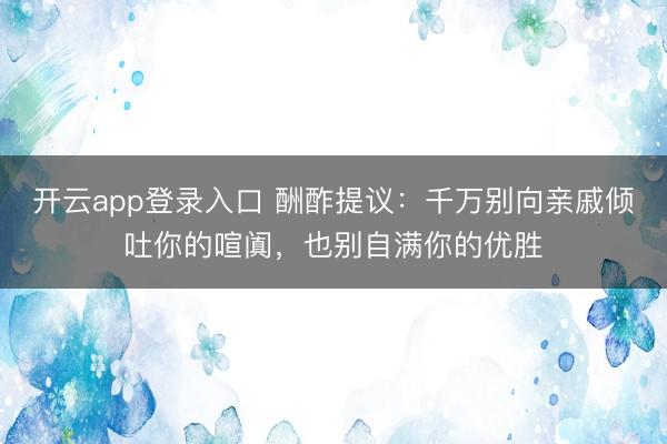 开云app登录入口 酬酢提议：千万别向亲戚倾吐你的喧阗，也别自满你的优胜