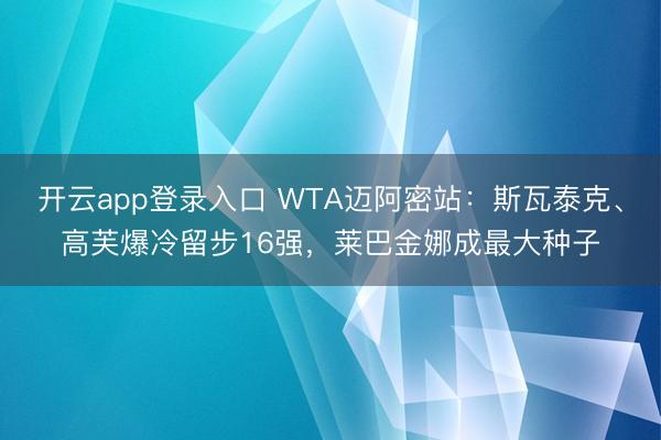 开云app登录入口 WTA迈阿密站：斯瓦泰克、高芙爆冷留步16强，莱巴金娜成最大种子
