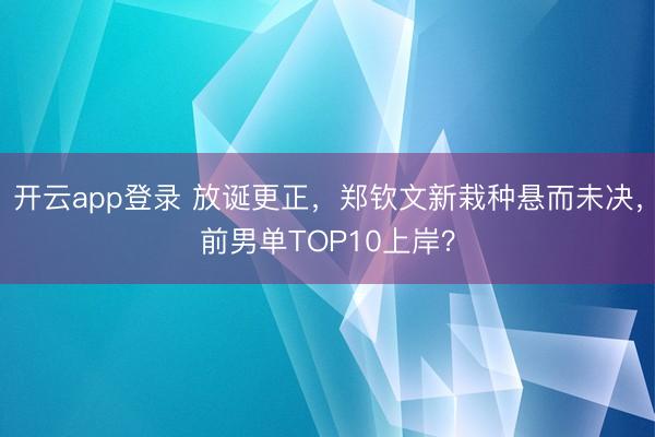 开云app登录 放诞更正，郑钦文新栽种悬而未决，前男单TOP10上岸？