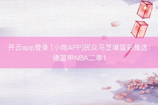 开云app登录 [小炮APP]民众马芝壤篮彩推选：德篮甲NBA二串1