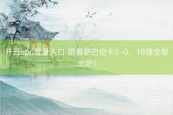 开云app登录入口 跟着萨巴伦卡2-0，16强全部出炉！