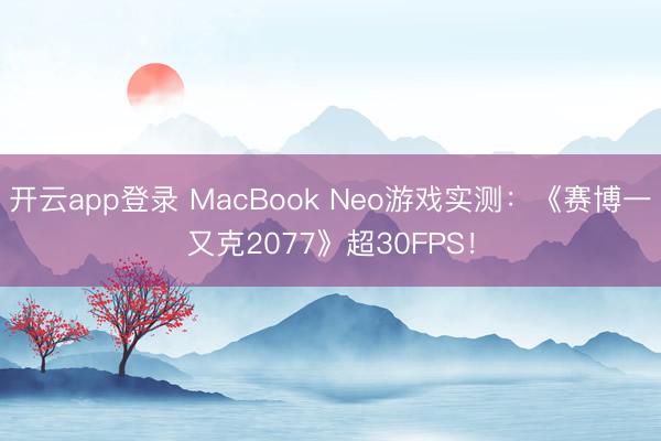 开云app登录 MacBook Neo游戏实测：《赛博一又克2077》超30FPS！
