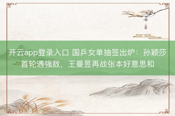 开云app登录入口 国乒女单抽签出炉：孙颖莎首轮遇强敌，王曼昱再战张本好意思和