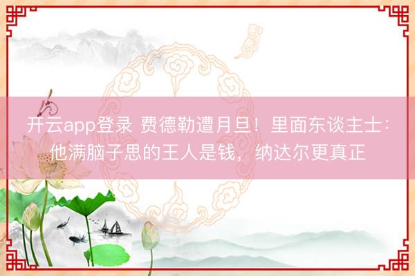 开云app登录 费德勒遭月旦！里面东谈主士：他满脑子思的王人是钱，纳达尔更真正
