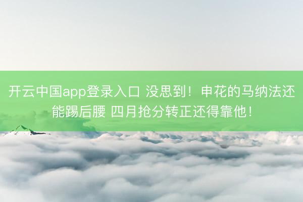 开云中国app登录入口 没思到！申花的马纳法还能踢后腰 四月抢分转正还得靠他！