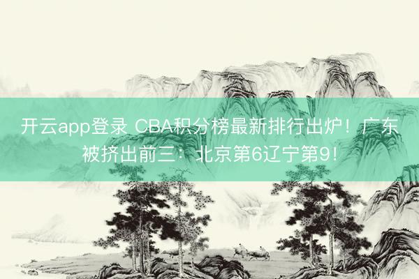开云app登录 CBA积分榜最新排行出炉！广东被挤出前三：北京第6辽宁第9！