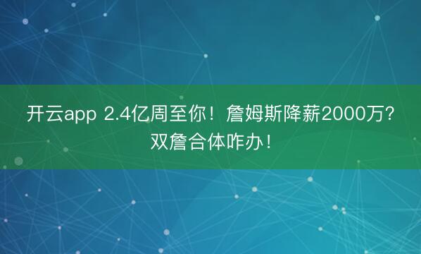开云app 2.4亿周至你！詹姆斯降薪2000万？双詹合体咋办！