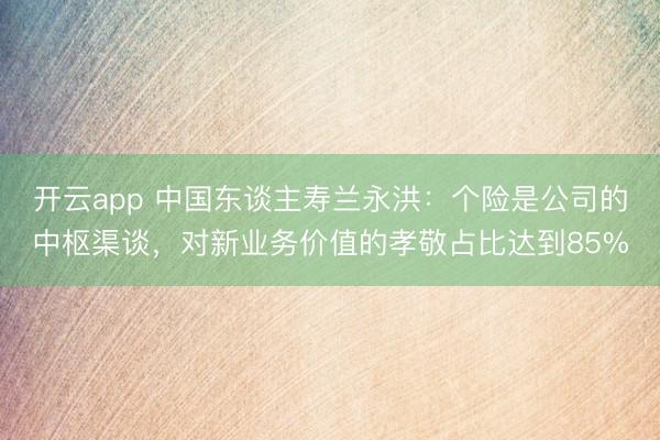 开云app 中国东谈主寿兰永洪：个险是公司的中枢渠谈，对新业务价值的孝敬占比达到85%
