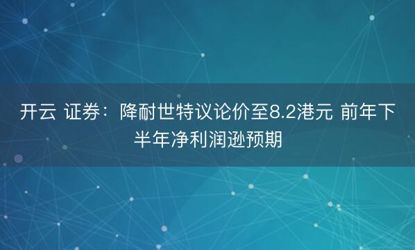开云 证券：降耐世特议论价至8.2港元 前年下半年净利润逊预期