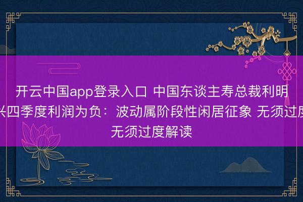 开云中国app登录入口 中国东谈主寿总裁利明光复兴四季度利润为负：波动属阶段性闲居征象 无须过度解读