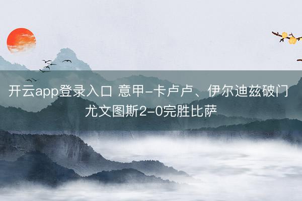 开云app登录入口 意甲-卡卢卢、伊尔迪兹破门 尤文图斯2-0完胜比萨