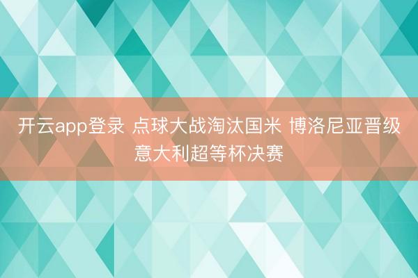 开云app登录 点球大战淘汰国米 博洛尼亚晋级意大利超等杯决赛
