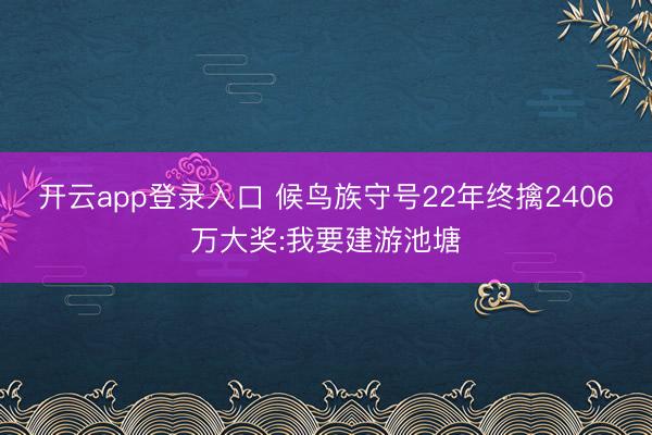 开云app登录入口 候鸟族守号22年终擒2406万大奖:我要建游池塘