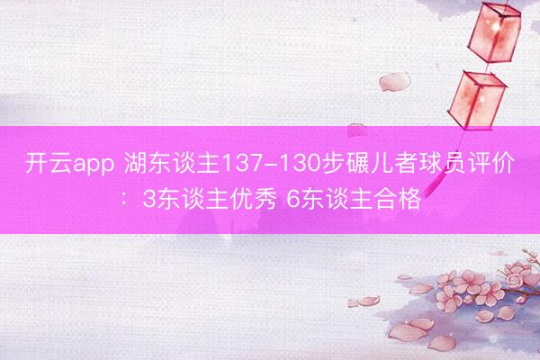 开云app 湖东谈主137-130步碾儿者球员评价：3东谈主优秀 6东谈主合格