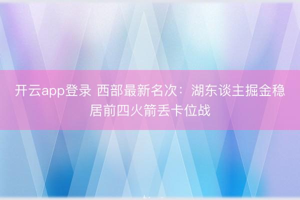 开云app登录 西部最新名次：湖东谈主掘金稳居前四火箭丢卡位战