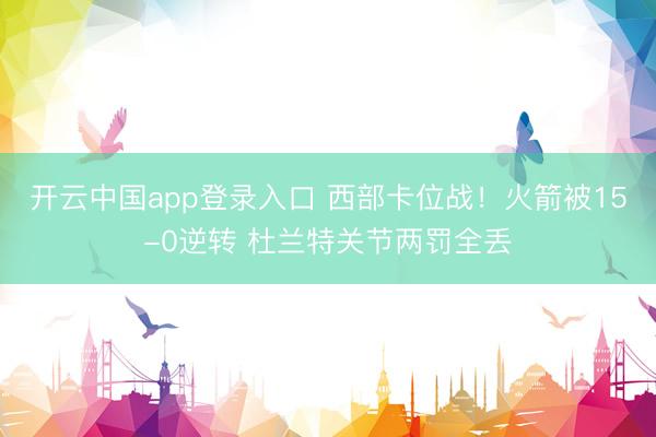 开云中国app登录入口 西部卡位战！火箭被15-0逆转 杜兰特关节两罚全丢