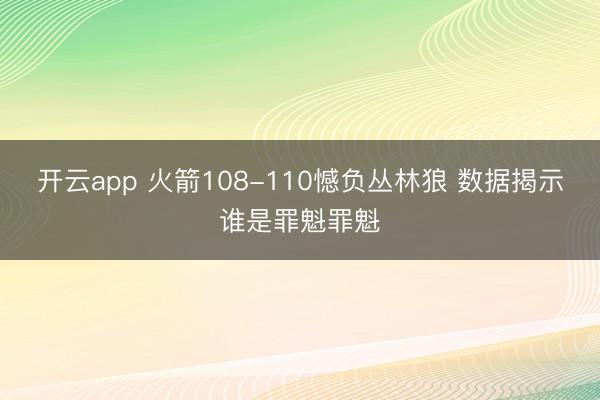 开云app 火箭108-110憾负丛林狼 数据揭示谁是罪魁罪魁