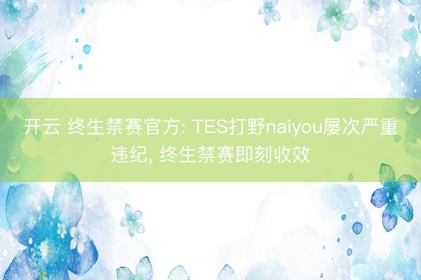 开云 终生禁赛官方: TES打野naiyou屡次严重违纪, 终生禁赛即刻收效