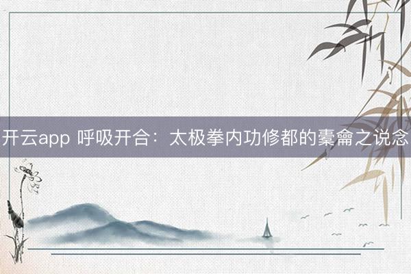 开云app 呼吸开合：太极拳内功修都的橐龠之说念