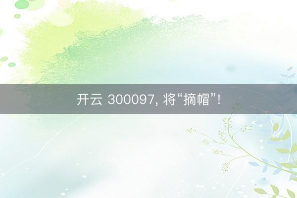 开云 300097, 将“摘帽”!