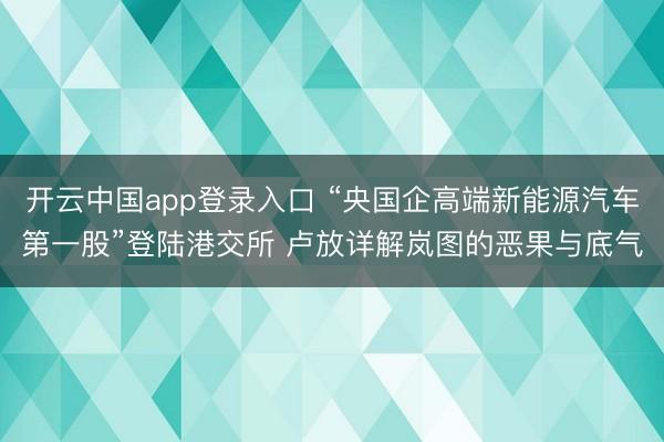 开云中国app登录入口 “央国企高端新能源汽车第一股”登陆港交所 卢放详解岚图的恶果与底气
