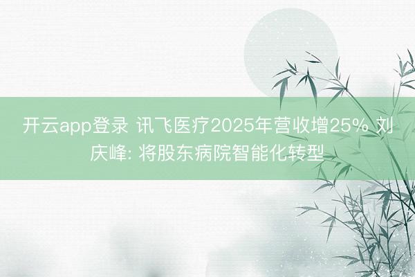 开云app登录 讯飞医疗2025年营收增25% 刘庆峰: 将股东病院智能化转型