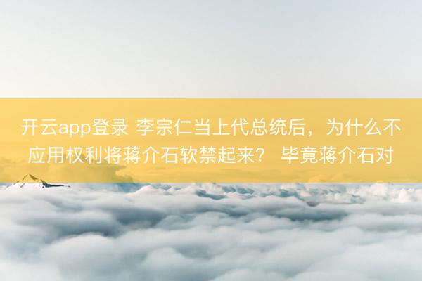 开云app登录 李宗仁当上代总统后，为什么不应用权利将蒋介石软禁起来？ 毕竟蒋介石对