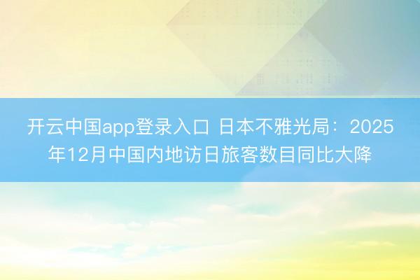 开云中国app登录入口 日本不雅光局：2025年12月中国内地访日旅客数目同比大降