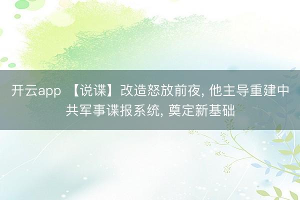 开云app 【说谍】改造怒放前夜, 他主导重建中共军事谍报系统, 奠定新基础