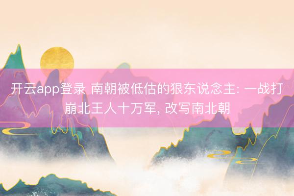 开云app登录 南朝被低估的狠东说念主: 一战打崩北王人十万军, 改写南北朝