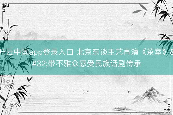 开云中国app登录入口 北京东谈主艺再演《茶室》 带不雅众感受民族话剧传承