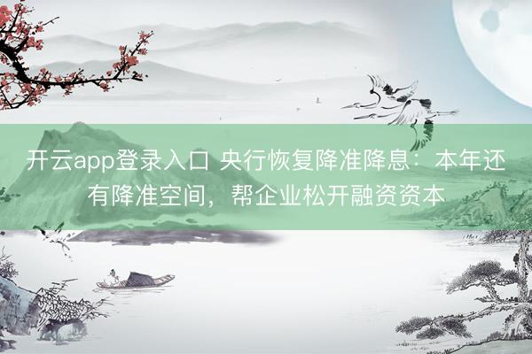 开云app登录入口 央行恢复降准降息：本年还有降准空间，帮企业松开融资资本