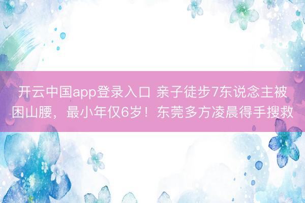 开云中国app登录入口 亲子徒步7东说念主被困山腰，最小年仅6岁！东莞多方凌晨得手搜救