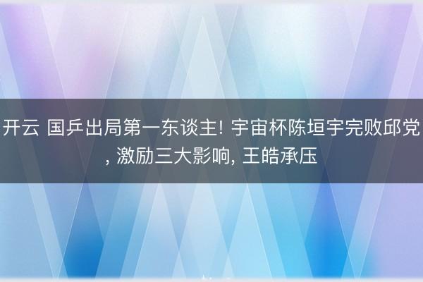 开云 国乒出局第一东谈主! 宇宙杯陈垣宇完败邱党, 激励三大影响, 王皓承压