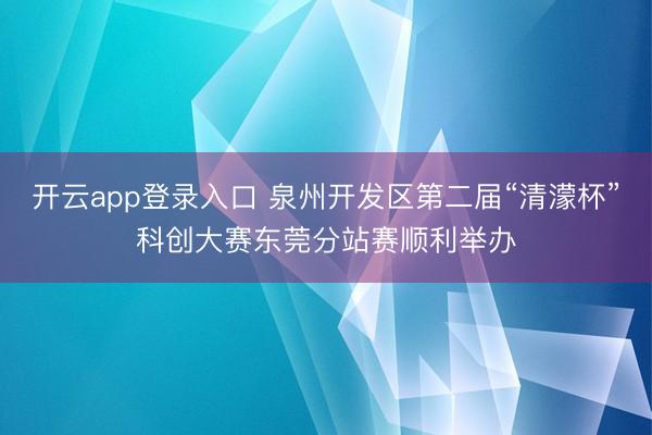 开云app登录入口 泉州开发区第二届“清濛杯”科创大赛东莞分站赛顺利举办