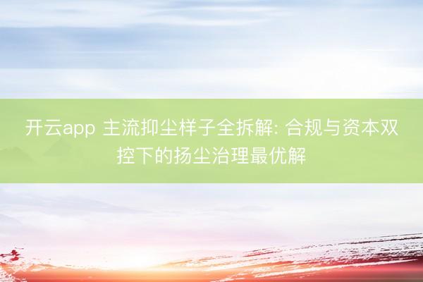 开云app 主流抑尘样子全拆解: 合规与资本双控下的扬尘治理最优解