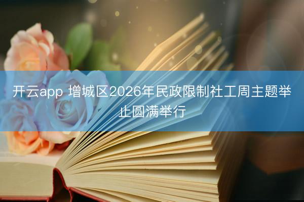 开云app 增城区2026年民政限制社工周主题举止圆满举行