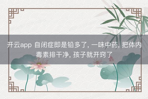 开云app 自闭症即是铅多了, 一味中药, 把体内毒素排干净, 孩子就开窍了